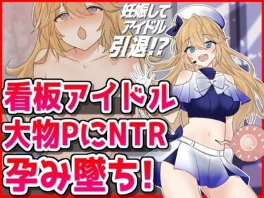 驚きの結末に導かれる！看板アイドル悪徳PにNTR孕み墜ち