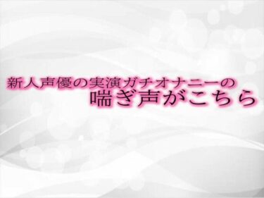 あなたの感情を揺さぶるストーリー！新人声優の実演ガチオナニーの喘ぎ声がこちら