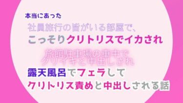 美しさを再定義した名作！本当にあった、社員旅行の皆がいる部屋でこっそりクリトリスでイカされ、旅館駐車場の車中でクリイキと中出しされ、露天風呂でフェラしてクリトリス責めと中出しされる話