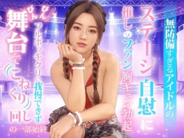 あなたを包み込む美しさの力！無防備すぎるアイドルの、ステージ自慰に推しのファンも胸キュン勃起。Ver-02