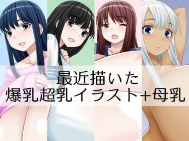 魅惑的なプロットが動き出す！最近描いた爆乳超乳イラスト＋母乳