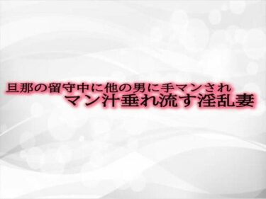 驚愕のラストに心が震える！旦那の留守中に他の男に手マンされマン汁垂れ流す淫乱妻