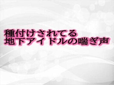 美しさの限界を超えた感動体験！種付けされてる地下アイドルの喘ぎ声