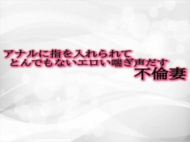 魅力的な空間が広がっていく！アナルに指を入れられてとんでもないエロい喘ぎ声だす不倫妻