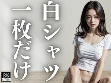 魅惑の映像美が広がる！白シャツ一枚だけ