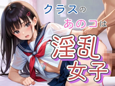 あなたを圧倒する物語の進展！クラスのあのコは淫乱女子