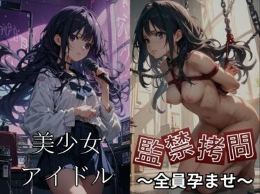 予測不可能な展開に驚く！美少女アイドルをさらって監禁拷問〜もれなく全員種付け・孕ませ〜