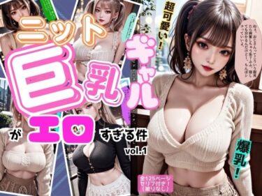 心を揺さぶる物語が待っている！ニットの似合う巨乳ギャルがエロすぎる件 vol.1