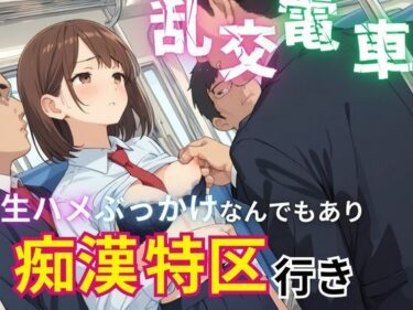 あなたの心を揺さぶる不意打ちの展開！乱交電車生ハメぶっかけなんでもあり痴●特区行き