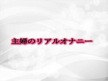 心に残る感動的なシーン！主婦のリアルオナニー