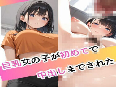 驚愕の展開に心が震える！巨乳女の子が初めてで孕まされた