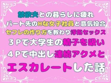 驚きと感動が絶妙に融合した展開！禁欲夫との暮らしに疲れパート先のHな女子社員と意気投合、セフレの作り方を教わり浮気セックス、3Pで大学生の精子を吸い、4Pで中出し連続アクメとエスカレートした話