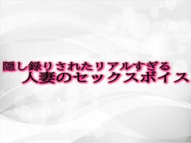 魅力的な世界が描かれる！隠し録りされたリアルすぎる人妻のセックスボイス