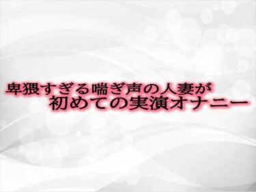 誰もが魅了される名作！卑猥すぎる喘ぎ声の人妻が初めての実演オナニー