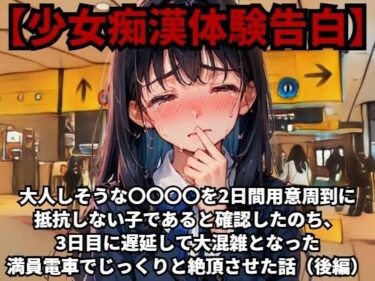 驚きと感動の瞬間が交差する！【少女痴●体験告白】大人しそうな〇〇〇〇を、2日間用意周到に抵抗しない子であると確認したのち、3日目に遅延して大混雑となった満員電車でじっくりと絶頂させた話（後編）