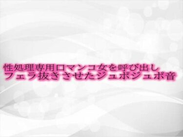 魅惑的なビジュアルが生み出す感動的な物語！性処理専用口マンコ女を呼び出しフェラ抜きさせたジュポジュポ音