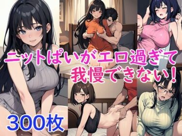 心を掴む極上映像！ニットぱいがエロ過ぎて我慢できない！