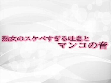 心を揺さぶる美しいビジュアル！熟女のスケベすぎる吐息とマンコの音