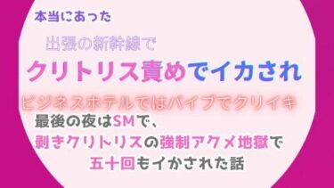 心に残る深い余韻が広がる！本当にあった、出張の新幹線でクリトリス責めでイカされ、ビジネスホテルではバイブでクリイキ。最後の夜はSMで、剥きクリトリスの強●アクメ地獄で五十回もイかされた話