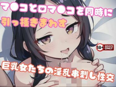 美しさが広がる幻想的な力の中で！マ●コと口マ●コを同時に引っ掻きまわす巨乳女たちの淫乱串刺し性交