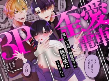 魅力に満ちた心揺さぶる時間！3P歪愛電車 〜優しい上司と俺様部下の執着愛にイかされて