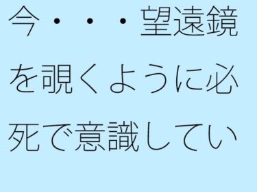 美の次元を超えた映像作品！【無料】今・・・望遠鏡を覗くように必死で意識していること見えていないこと