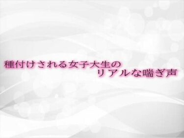 感動が心を満たす時間！種付けされる女子大生のリアルな喘ぎ声