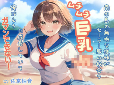 あなたの感動が重なる美の時間！南の島の無垢な従妹がセーラー服の似合うムチムチ巨乳JKに成長していて、俺はもうガマンできない