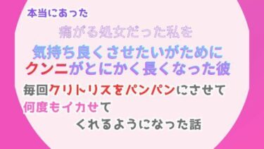 美しさが広がる幻想的な心の響き！本当にあった、痛がる処女だった私を気持ち良くさせたいがために、クンニがとにかく長くなった彼。毎回クリトリスをパンパンにさせて、何度もイカせてくれるようになった話