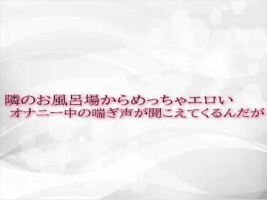 あなたを取り巻く魅惑の空間！隣のお風呂場からめっちゃエロいオナニー中の喘ぎ声が聞こえてくるんだが