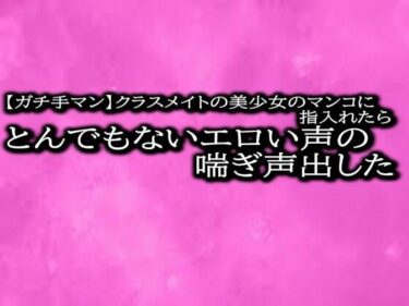 美しさに支配される一瞬！【ガチ手マン】クラスメイトの美少女のマンコに指入れたらとんでもないエロい声の喘ぎ声出した