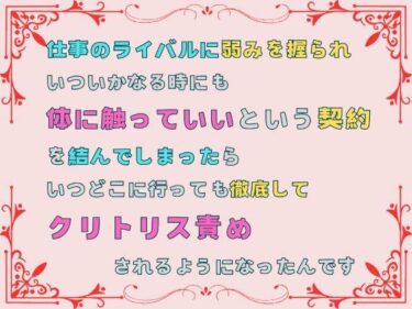 あなたの感情に触れる映像詩！仕事のライバルに弱みを握られ、いついかなる時にも体に触っていいという契約を結んでしまったら、いつどこに行っても徹底してクリトリス責めされるようになったんです