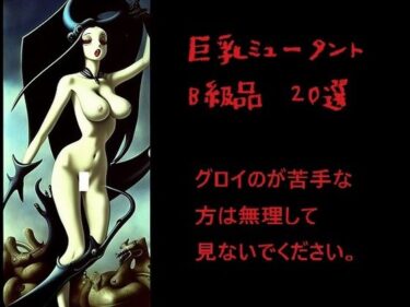 感動が連鎖する美の物語！巨乳ミュータント:B級品20選（グロが苦手な方は見ないでください。）