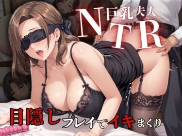 あなたの感覚を目覚めさせる美の輝き！巨乳夫人NTR 目隠しプレイでイキまくり