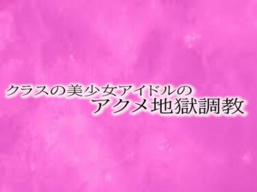 美しさが織り成す無限の心の輝き！クラスの美少女アイドルのアクメ地獄調教