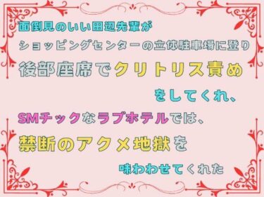 幻想と現実が交わる瞬間！面倒見のいい田辺先輩が、ショッピングセンターの立体駐車場に登り後部座席でクリトリス責めをしてくれ、SMチックなラブホテルでは、禁断のアクメ地獄を味わわせてくれた。