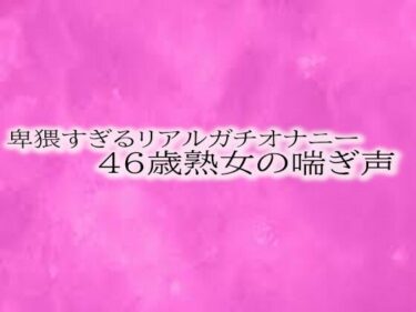 あなたの心に触れる映像詩！卑猥すぎるリアルガチオナニー46歳熟女の喘ぎ声