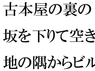 美しさが生み出す無限の想像力！古本屋の裏の坂を下りて空き地の隅からビルの屋上へ  女子が下の階へ