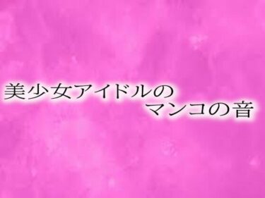 魅力が花開く美の時間！美少女アイドルのマンコの音