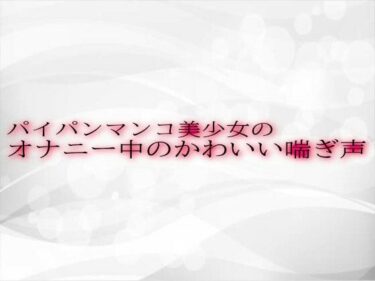 美しさが作り出す幻想の世界！パイパンマンコ美少女のオナニー中のかわいい喘ぎ声