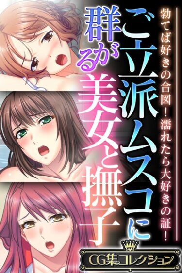 一度読み始めたら止まらない！ご立派ムスコに群がる美女と撫子 〜勃てば好きの合図！濡れたら大好きの証！〜【CG集コレクション】