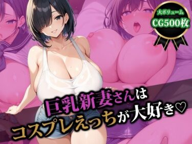 あなたを魅了する美しい光景！巨乳新妻さんはコスプレえっちが大好き