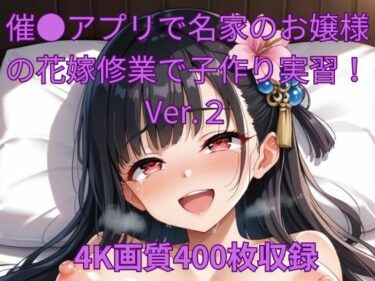 美と驚愕が交差する奇跡！催●アプリで名家のお嬢様の花嫁修業で子作り実習！Ver.2