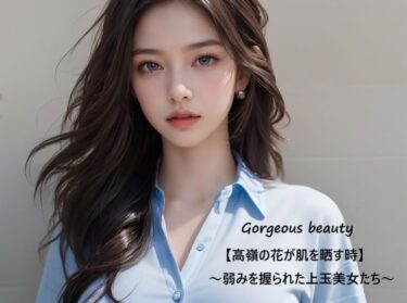 魅力の魔法に囚われる瞬間！Gorgeous beauty【高嶺の花が肌を晒す時】〜弱みを握られた上玉美女たち〜