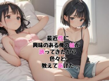 あなたの感性を震わせる映像！最近性に興味のある俺の妹が 誘ってきたので色々教えてあげた