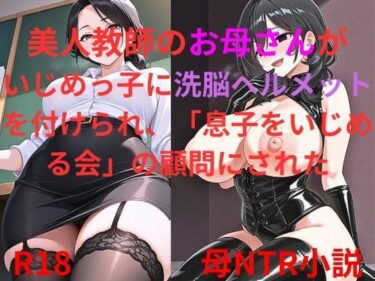 あなたを魅了する美しさの魔法！美人教師のお母さんがいじめっ子に洗脳ヘルメットを付けられ、「息子を虐める会」の顧問にされた