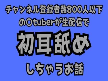 魅力の波に飲まれる時間！チャンネル登録者数800人以下の〇tuberが生配信で初耳舐めをしちゃうお話