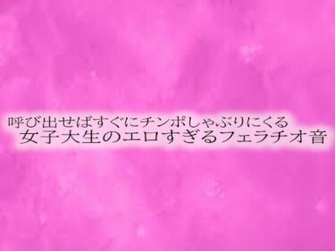 魅力の魔法に囚われる瞬間！呼び出せばすぐにチンポしゃぶりにくる女子大生のエロすぎるフェラチオ音