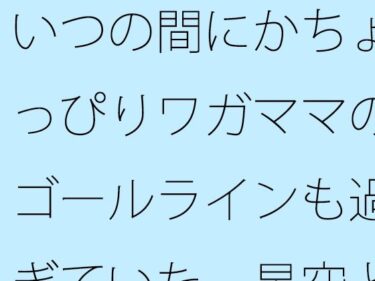 美の次元を超えた映像作品！【無料】いつの間にかちょっぴりワガママのゴールラインも過ぎていた  星空と草原の下・・・・