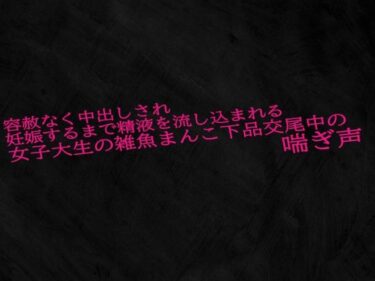 永遠に輝く美の断片！容赦なく中出しされ妊娠するまで精液を流し込まれる女子大生の雑魚まんこ下品交尾中の喘ぎ声